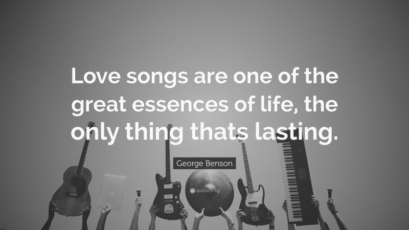 George Benson Quote: “Love songs are one of the great essences of life, the only thing thats lasting.”