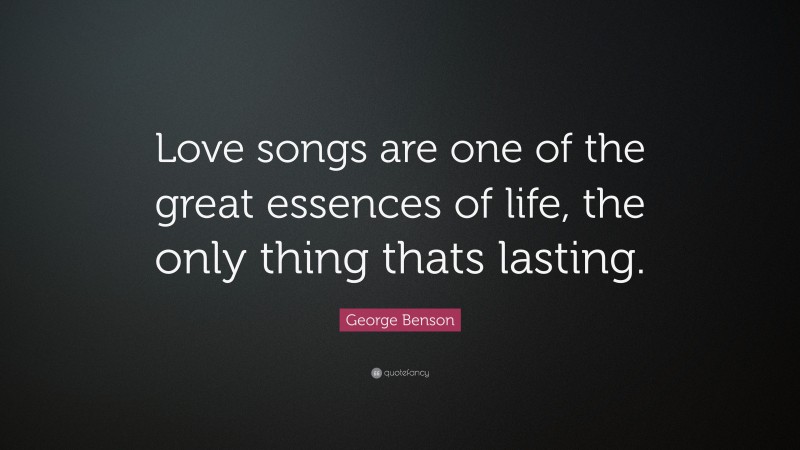 George Benson Quote: “Love songs are one of the great essences of life, the only thing thats lasting.”