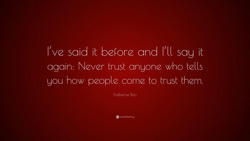 Katherine Boo Quote: “I’ve said it before and I’ll say it again: Never trust anyone who tells you how people come to trust them.”