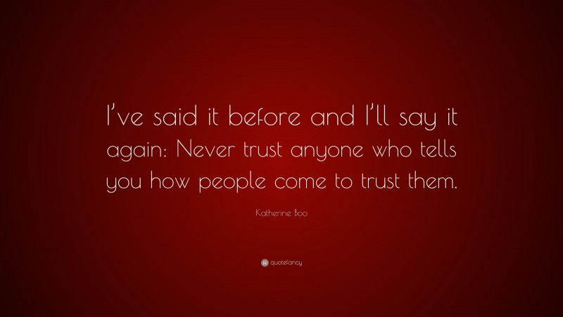 Katherine Boo Quote: “I’ve said it before and I’ll say it again: Never trust anyone who tells you how people come to trust them.”