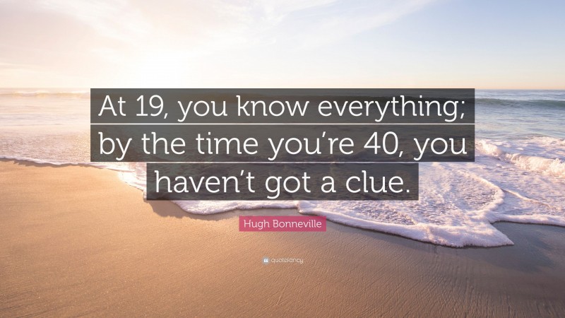 Hugh Bonneville Quote: “At 19, you know everything; by the time you’re 40, you haven’t got a clue.”