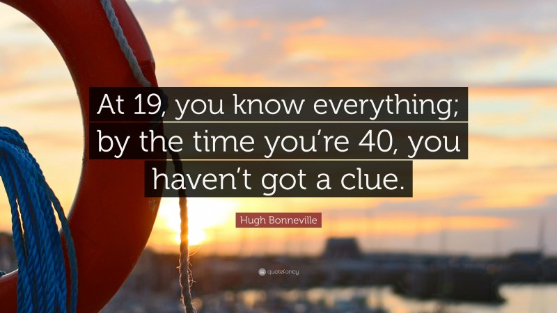 Hugh Bonneville Quote: “At 19, you know everything; by the time you’re 40, you haven’t got a clue.”