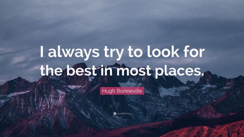 Hugh Bonneville Quote: “I always try to look for the best in most places.”