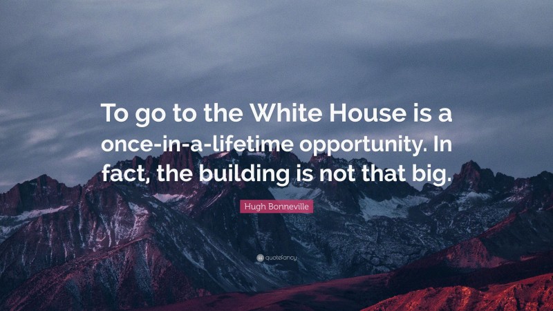 Hugh Bonneville Quote: “To go to the White House is a once-in-a-lifetime opportunity. In fact, the building is not that big.”