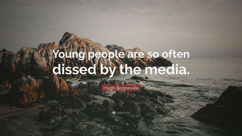Hugh Bonneville Quote: “Young people are so often dissed by the media.”