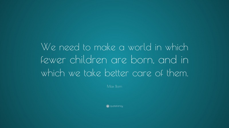 Max Born Quote: “We need to make a world in which fewer children are born, and in which we take better care of them.”