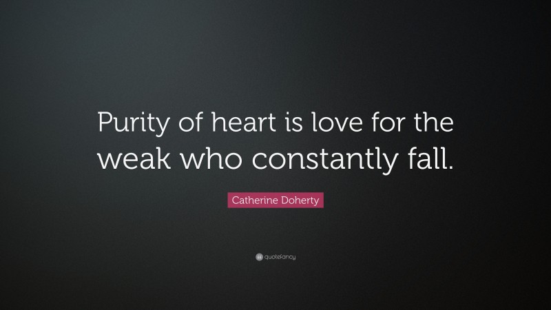 Catherine Doherty Quote: “Purity of heart is love for the weak who constantly fall.”