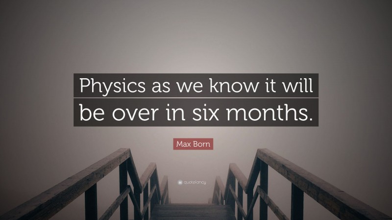 Max Born Quote: “Physics as we know it will be over in six months.”