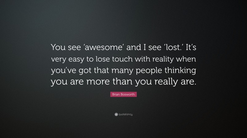 Brian Bosworth Quote: “You see ‘awesome’ and I see ‘lost.’ It’s very easy to lose touch with reality when you’ve got that many people thinking you are more than you really are.”