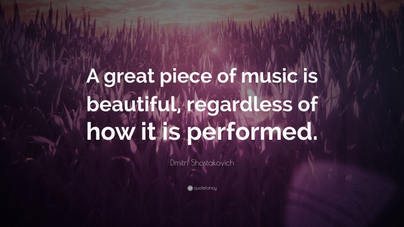 Dmitri Shostakovich Quote: “A great piece of music is beautiful, regardless of how it is performed.”