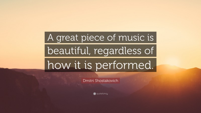 Dmitri Shostakovich Quote: “A great piece of music is beautiful, regardless of how it is performed.”