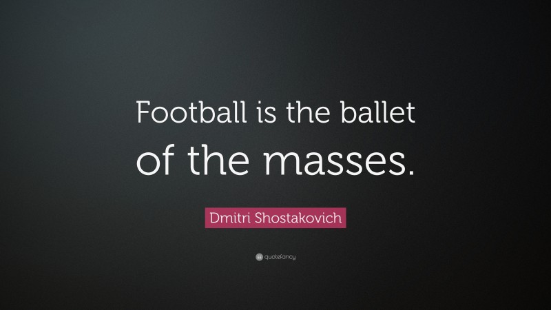 Dmitri Shostakovich Quote: “Football is the ballet of the masses.”