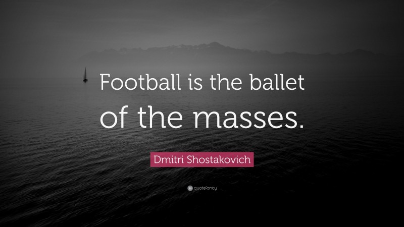 Dmitri Shostakovich Quote: “Football is the ballet of the masses.”