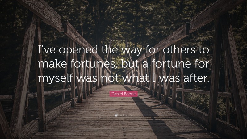 Daniel Boone Quote: “I’ve opened the way for others to make fortunes, but a fortune for myself was not what I was after.”