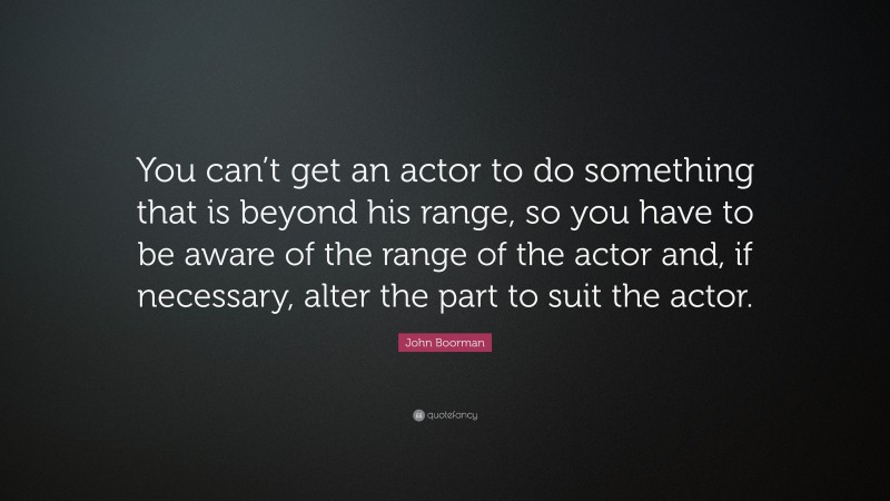 John Boorman Quote: “You can’t get an actor to do something that is beyond his range, so you have to be aware of the range of the actor and, if necessary, alter the part to suit the actor.”