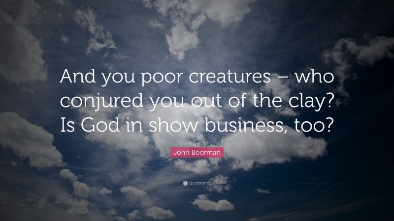 John Boorman Quote: “And you poor creatures – who conjured you out of the clay? Is God in show business, too?”