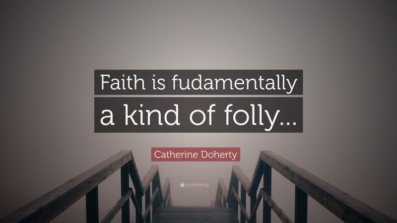 Catherine Doherty Quote: “Faith is fudamentally a kind of folly...”