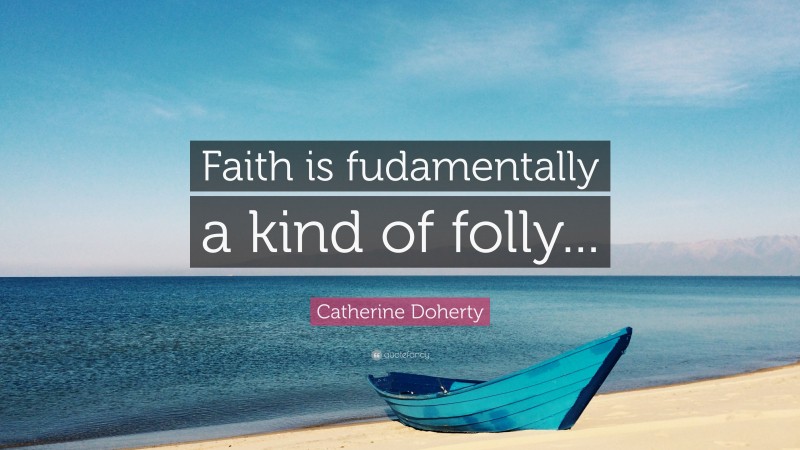 Catherine Doherty Quote: “Faith is fudamentally a kind of folly...”
