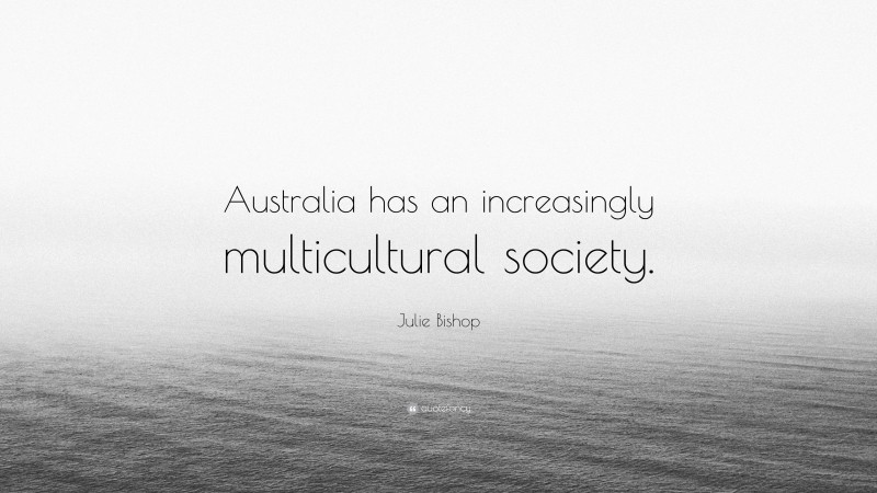 Julie Bishop Quote: “Australia has an increasingly multicultural society.”