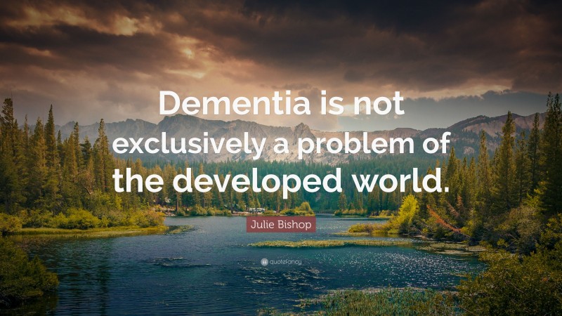 Julie Bishop Quote: “Dementia is not exclusively a problem of the developed world.”