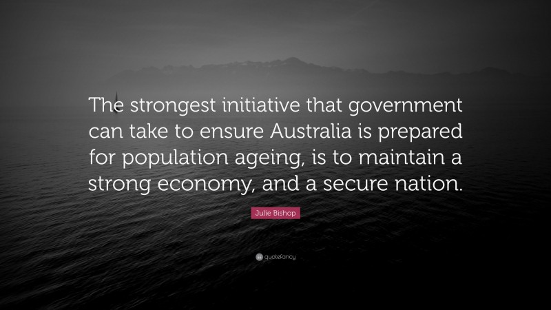 Julie Bishop Quote: “The strongest initiative that government can take to ensure Australia is prepared for population ageing, is to maintain a strong economy, and a secure nation.”