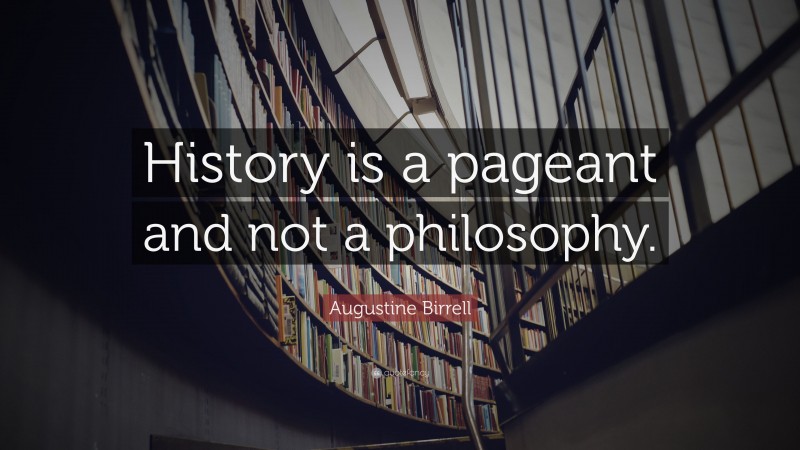 Augustine Birrell Quote: “History is a pageant and not a philosophy.”