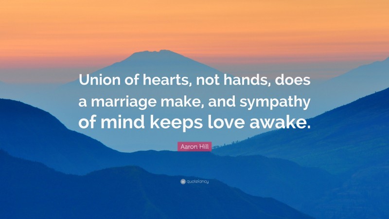 Aaron Hill Quote: “Union of hearts, not hands, does a marriage make, and sympathy of mind keeps love awake.”