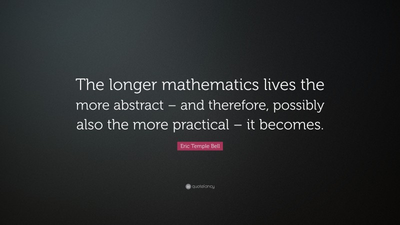 Eric Temple Bell Quote: “The longer mathematics lives the more abstract – and therefore, possibly also the more practical – it becomes.”