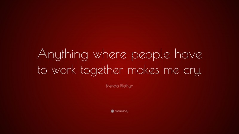 Brenda Blethyn Quote: “Anything where people have to work together makes me cry.”