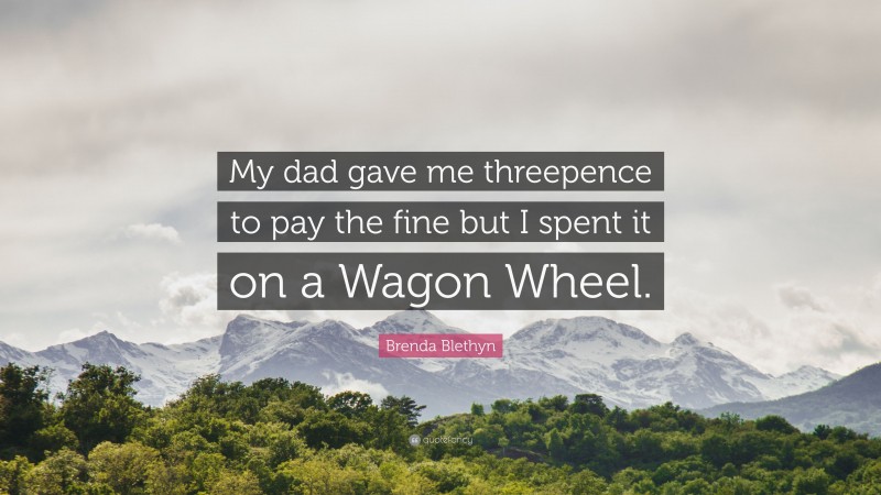 Brenda Blethyn Quote: “My dad gave me threepence to pay the fine but I spent it on a Wagon Wheel.”