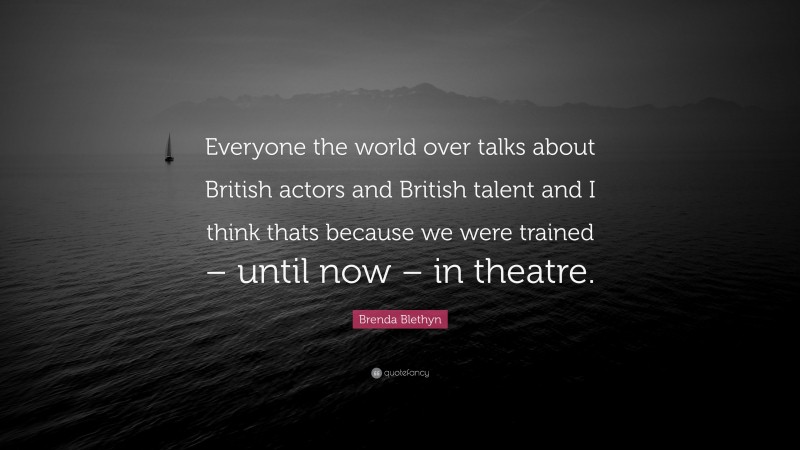 Brenda Blethyn Quote: “Everyone the world over talks about British actors and British talent and I think thats because we were trained – until now – in theatre.”