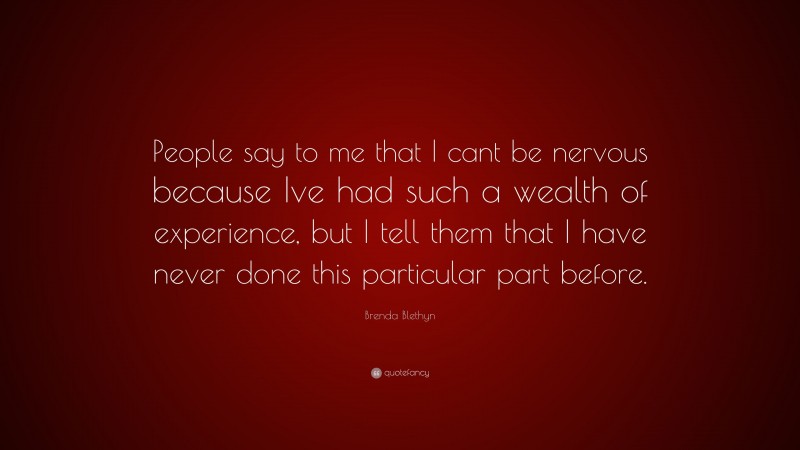 Brenda Blethyn Quote: “People say to me that I cant be nervous because Ive had such a wealth of experience, but I tell them that I have never done this particular part before.”