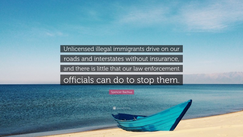 Spencer Bachus Quote: “Unlicensed illegal immigrants drive on our roads and interstates without insurance, and there is little that our law enforcement officials can do to stop them.”