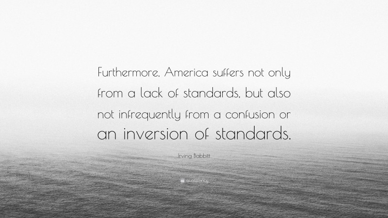 Irving Babbitt Quote: “Furthermore, America suffers not only from a lack of standards, but also not infrequently from a confusion or an inversion of standards.”