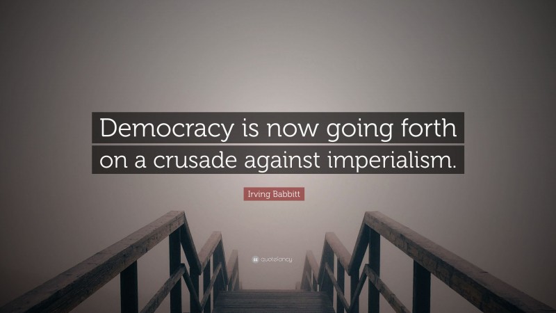 Irving Babbitt Quote: “Democracy is now going forth on a crusade against imperialism.”