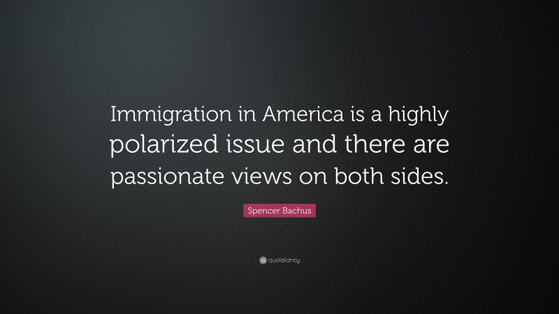 Spencer Bachus Quote: “Immigration in America is a highly polarized issue and there are passionate views on both sides.”
