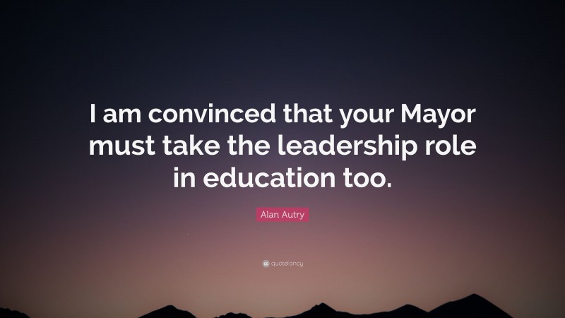 Alan Autry Quote: “I am convinced that your Mayor must take the leadership role in education too.”