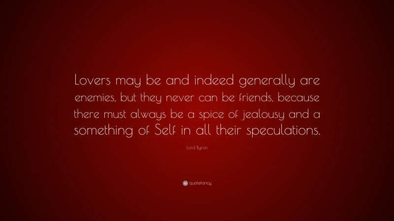 Lord Byron Quote: “Lovers may be and indeed generally are enemies, but they never can be friends, because there must always be a spice of jealousy and a something of Self in all their speculations.”