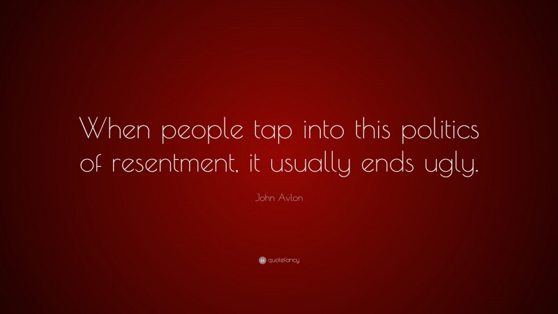 John Avlon Quote: “When people tap into this politics of resentment, it usually ends ugly.”