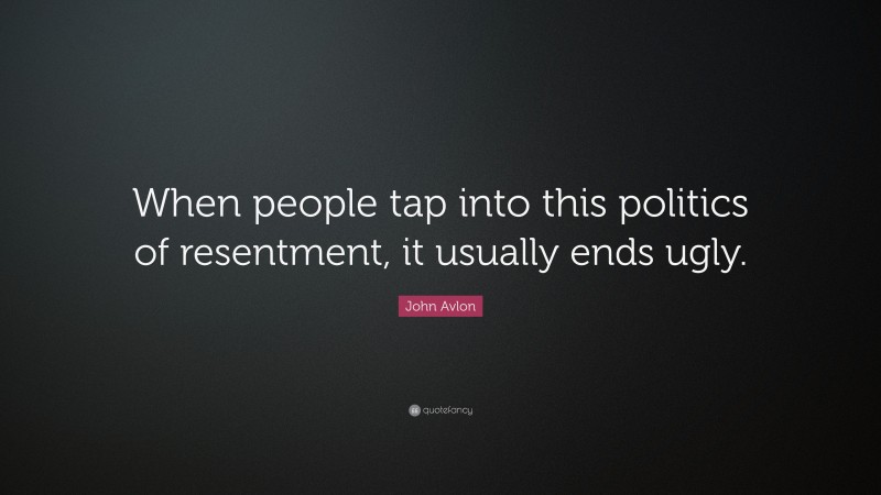 John Avlon Quote: “When people tap into this politics of resentment, it usually ends ugly.”
