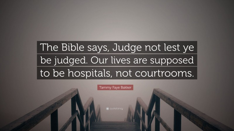Tammy Faye Bakker Quote: “The Bible says, Judge not lest ye be judged. Our lives are supposed to be hospitals, not courtrooms.”