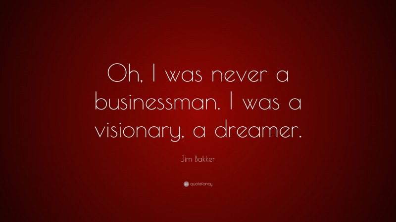 Jim Bakker Quote: “Oh, I was never a businessman. I was a visionary, a dreamer.”