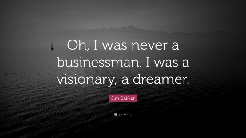 Jim Bakker Quote: “Oh, I was never a businessman. I was a visionary, a dreamer.”