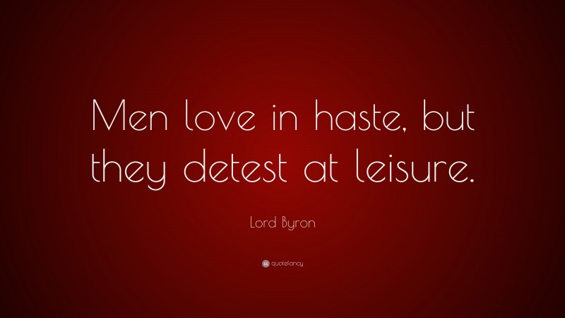 Lord Byron Quote: “Men love in haste, but they detest at leisure.”