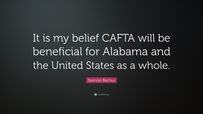 Spencer Bachus Quote: “It is my belief CAFTA will be beneficial for Alabama and the United States as a whole.”