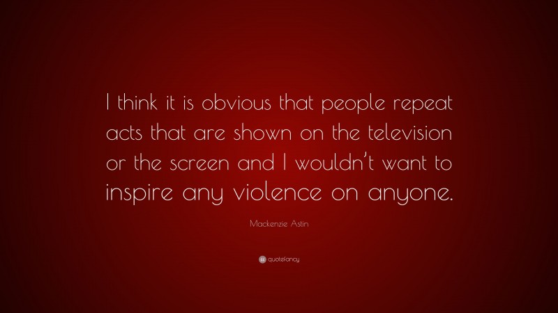 Mackenzie Astin Quote: “I think it is obvious that people repeat acts that are shown on the television or the screen and I wouldn’t want to inspire any violence on anyone.”