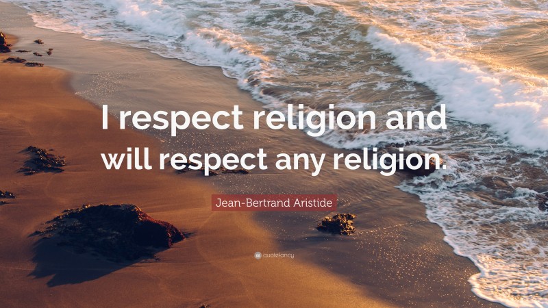 Jean-Bertrand Aristide Quote: “I respect religion and will respect any religion.”