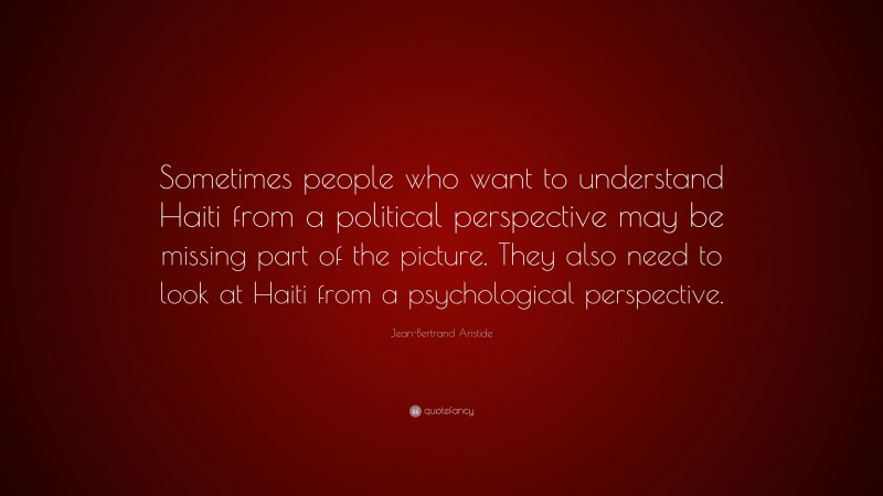 Jean-Bertrand Aristide Quote: “Sometimes people who want to understand Haiti from a political perspective may be missing part of the picture. They also need to look at Haiti from a psychological perspective.”