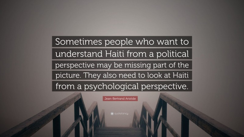 Jean-Bertrand Aristide Quote: “Sometimes people who want to understand Haiti from a political perspective may be missing part of the picture. They also need to look at Haiti from a psychological perspective.”