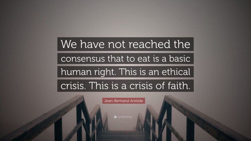 Jean-Bertrand Aristide Quote: “We have not reached the consensus that to eat is a basic human right. This is an ethical crisis. This is a crisis of faith.”